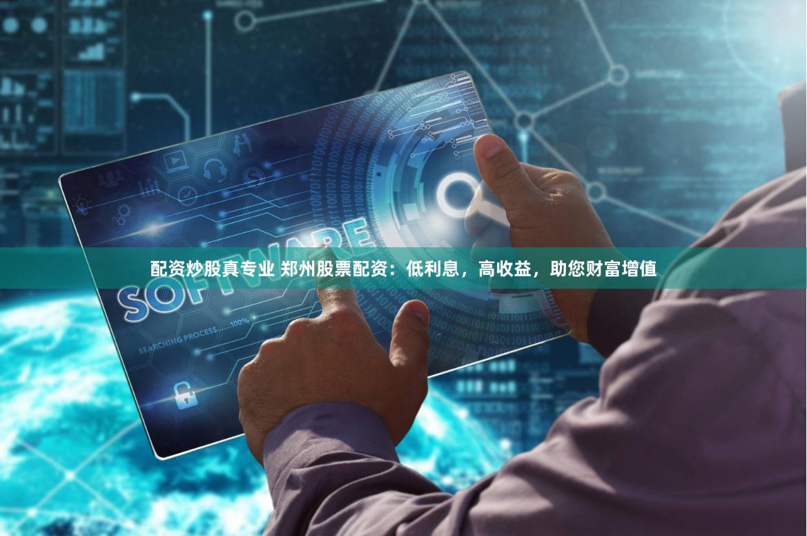 配资炒股真专业 郑州股票配资：低利息，高收益，助您财富增值