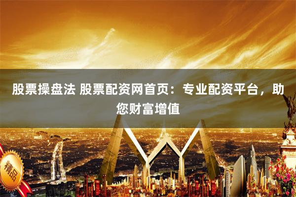 股票操盘法 股票配资网首页：专业配资平台，助您财富增值
