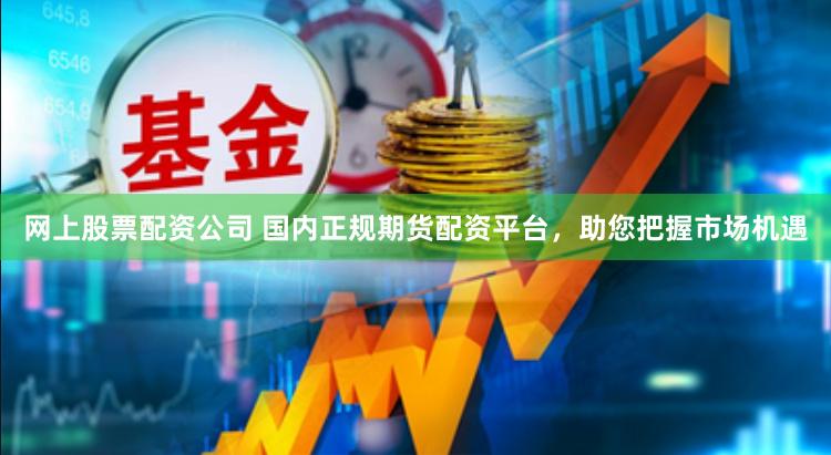 网上股票配资公司 国内正规期货配资平台，助您把握市场机遇