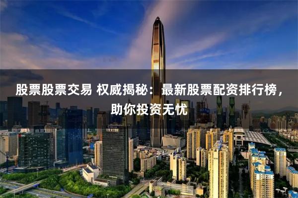 股票股票交易 权威揭秘：最新股票配资排行榜，助你投资无忧