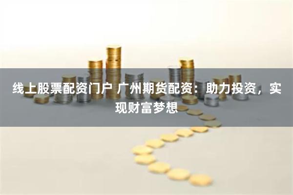 线上股票配资门户 广州期货配资：助力投资，实现财富梦想