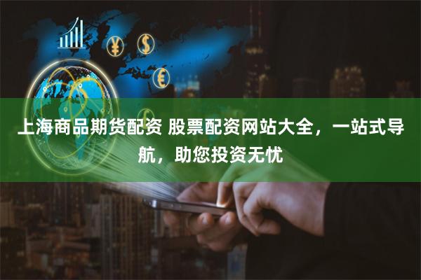 上海商品期货配资 股票配资网站大全，一站式导航，助您投资无忧