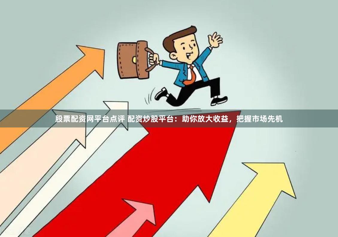 股票配资网平台点评 配资炒股平台：助你放大收益，把握市场先机