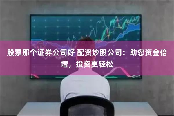 股票那个证券公司好 配资炒股公司：助您资金倍增，投资更轻松