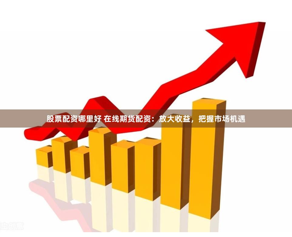 股票配资哪里好 在线期货配资：放大收益，把握市场机遇