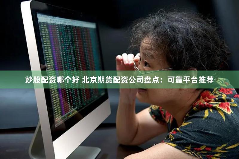 炒股配资哪个好 北京期货配资公司盘点：可靠平台推荐