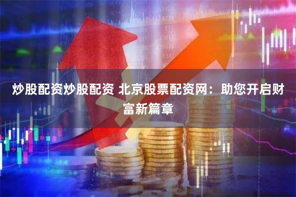 炒股配资炒股配资 北京股票配资网：助您开启财富新篇章