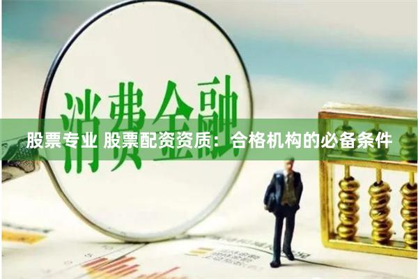 股票专业 股票配资资质：合格机构的必备条件