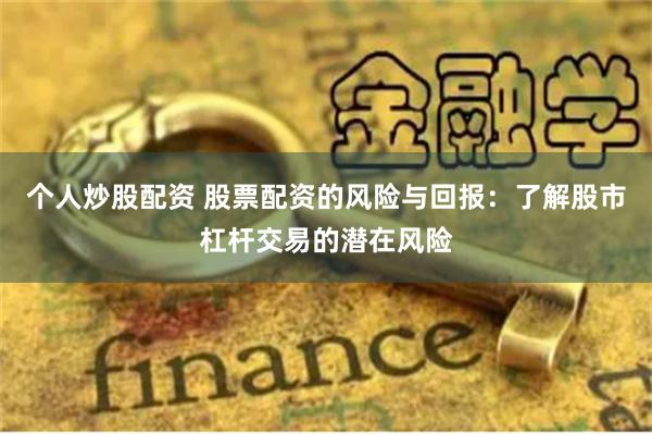 个人炒股配资 股票配资的风险与回报：了解股市杠杆交易的潜在风险