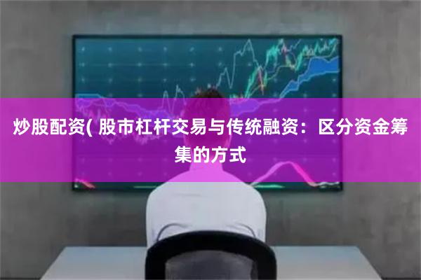 炒股配资( 股市杠杆交易与传统融资：区分资金筹集的方式