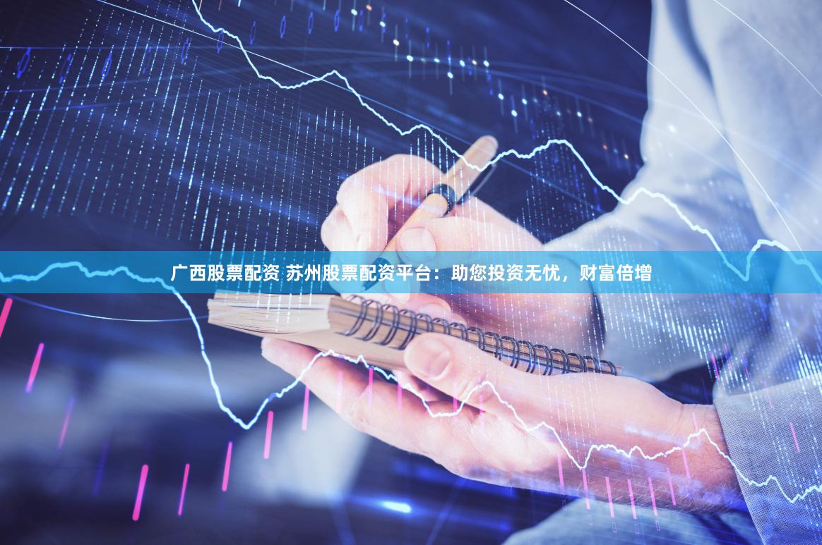 广西股票配资 苏州股票配资平台：助您投资无忧，财富倍增