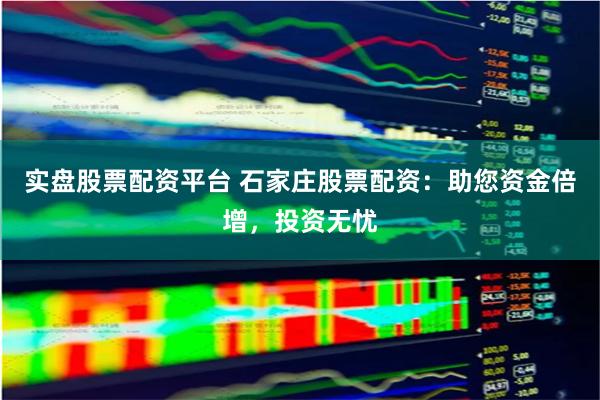 实盘股票配资平台 石家庄股票配资：助您资金倍增，投资无忧