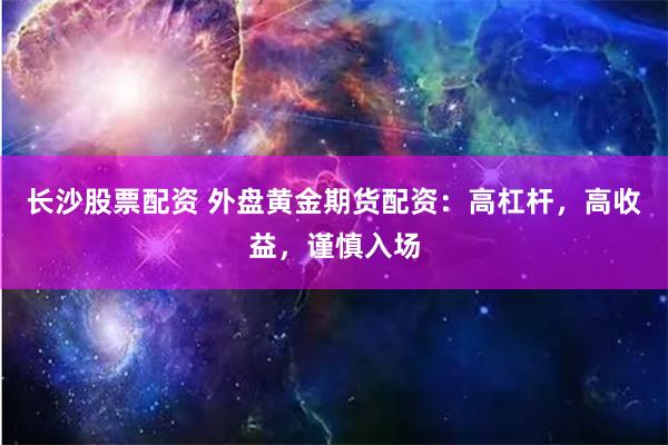 长沙股票配资 外盘黄金期货配资：高杠杆，高收益，谨慎入场
