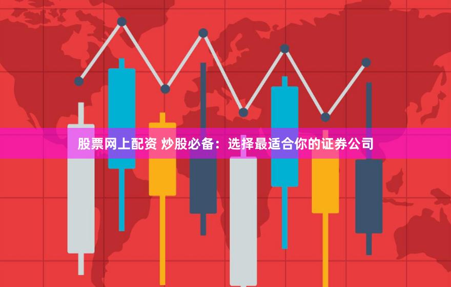 股票网上配资 炒股必备：选择最适合你的证券公司