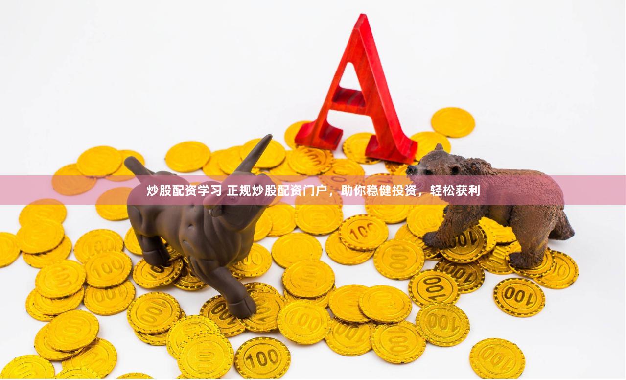 炒股配资学习 正规炒股配资门户，助你稳健投资，轻松获利