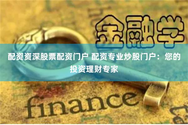 配资资深股票配资门户 配资专业炒股门户：您的投资理财专家