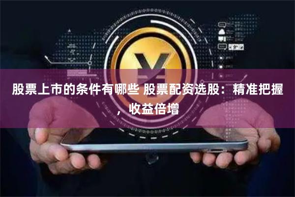 股票上市的条件有哪些 股票配资选股：精准把握，收益倍增