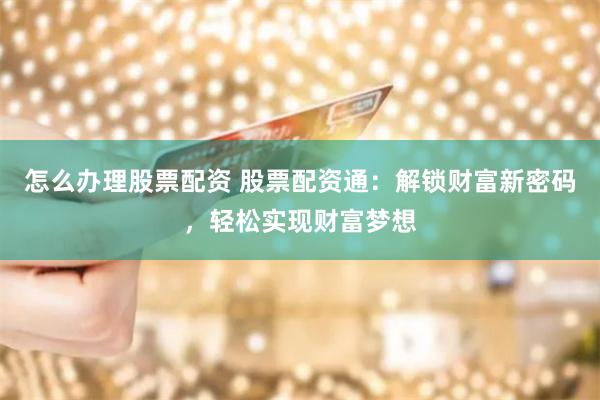 怎么办理股票配资 股票配资通：解锁财富新密码，轻松实现财富梦想