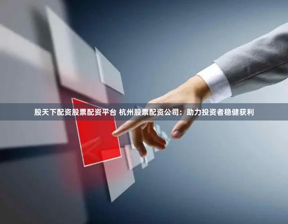 股天下配资股票配资平台 杭州股票配资公司：助力投资者稳健获利