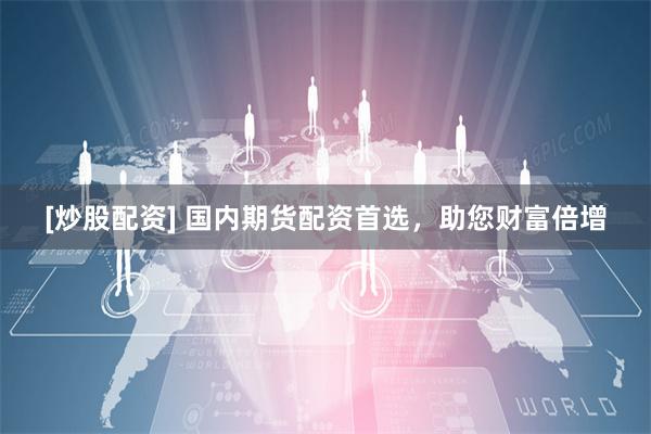 [炒股配资] 国内期货配资首选，助您财富倍增