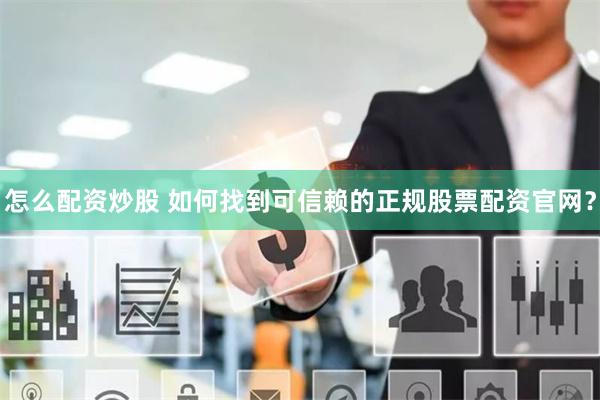 怎么配资炒股 如何找到可信赖的正规股票配资官网？