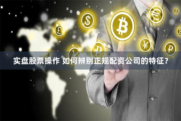 实盘股票操作 如何辨别正规配资公司的特征？