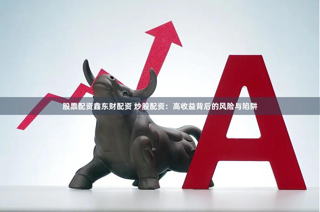 股票配资鑫东财配资 炒股配资：高收益背后的风险与陷阱