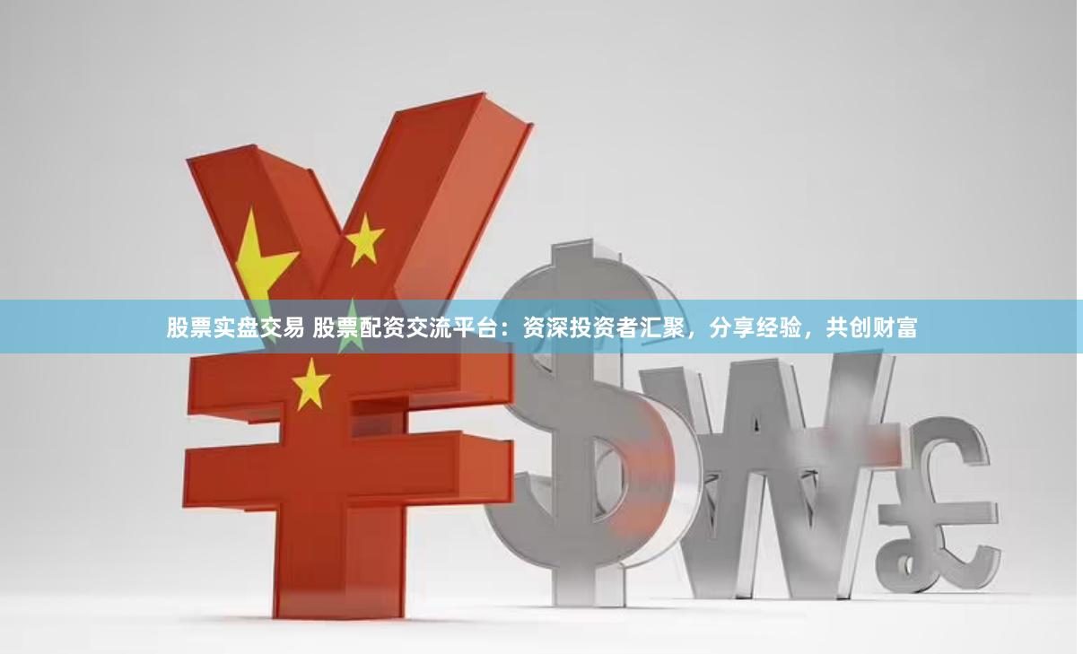 股票实盘交易 股票配资交流平台：资深投资者汇聚，分享经验，共创财富