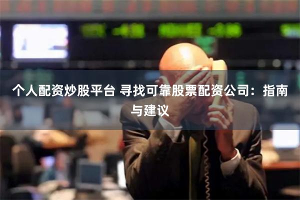 个人配资炒股平台 寻找可靠股票配资公司：指南与建议