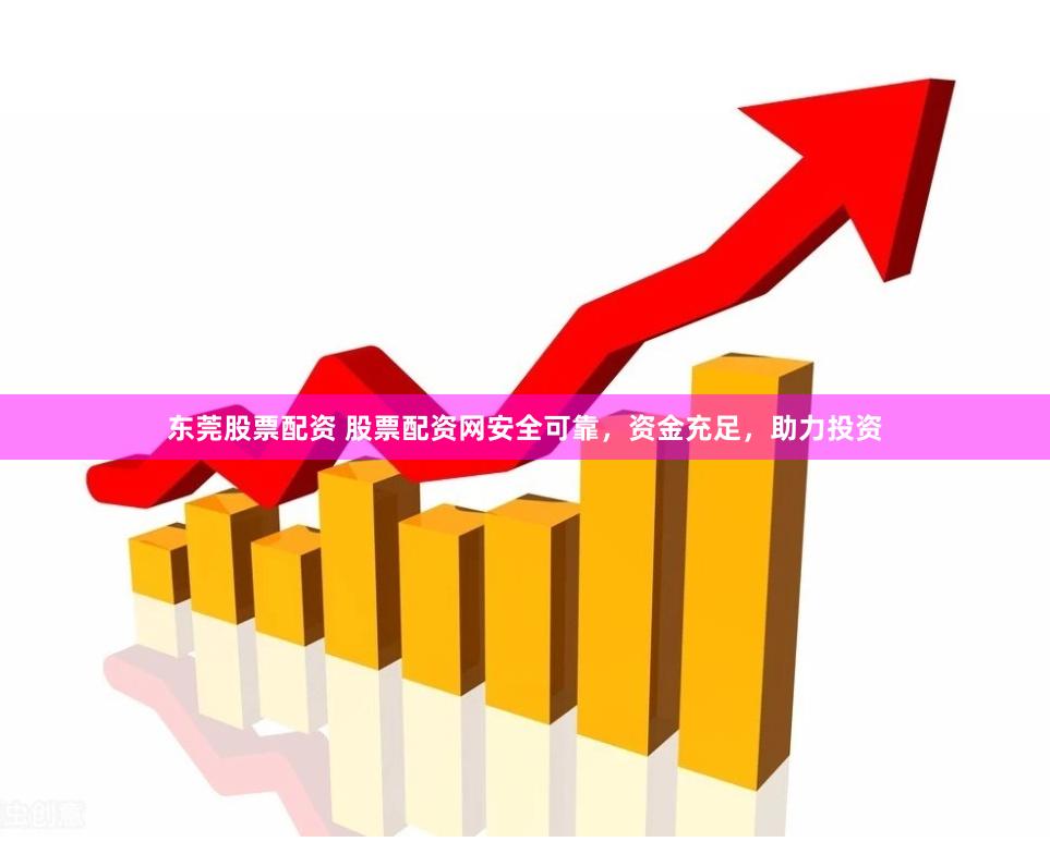 东莞股票配资 股票配资网安全可靠，资金充足，助力投资