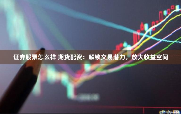 证券股票怎么样 期货配资：解锁交易潜力，放大收益空间